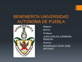 BENEMERITA UNIVERSIDAD
 AUTONOMA DE PUEBLA
           Materia:
           DHTIC
           Profesor:
           JUAN CARLOS CARMONA
           RENDON
           Alumno:
           RODRIGUEZ LEON JOSE
           ANTONIO
 