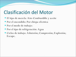 Clasificación del Motor El tipo de mezcla: Aire-Combustible y aceite  Por el encendido: Por chispa eléctrica  Por el modo de trabajo: Por el tipo de refrigeración: Agua Ciclos de trabajo: Admisión; Compresión; Explosión; Escape.  