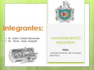 • Br. Mora Cerda Alexander
• Br. Perez Arias Maykoll

MANTENIMIENTO
INDUSTRIAL
TEMA:
Mantenimiento de motores
electrico

 