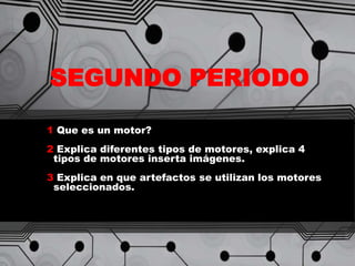 SEGUNDO PERIODO
1 Que es un motor?
2 Explica diferentes tipos de motores, explica 4
tipos de motores inserta imágenes.
3 Explica en que artefactos se utilizan los motores
seleccionados.
 