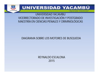 UNIVERSIDAD YACAMBU
VICERRECTORADO DE INVESTIGACIÓN Y POSTGRADO
MAESTRÍA EN CIENCIAS PENALES Y CRIMINOLÓGICAS
DIAGRAMA SOBRE LOS MOTORES DE BUSQUEDA
REYNALDO ESCALONA
2015
 