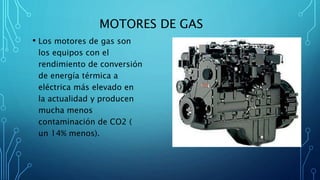 MOTORES DE GAS
• Los motores de gas son
los equipos con el
rendimiento de conversión
de energía térmica a
eléctrica más elevado en
la actualidad y producen
mucha menos
contaminación de CO2 (
un 14% menos).
 