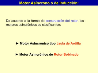 De acuerdo a la forma de construcción del rotor, los
motores asincrónicos se clasifican en:
► Motor Asincrónico tipo Jaula de Ardilla
► Motor Asincrónico de Rotor Bobinado
Motor Asíncrono o de Inducción:Motor Asíncrono o de Inducción:
 