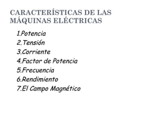 CARACTERÍSTICAS DE LAS
MÁQUINAS ELÉCTRICAS
1.Potencia
2.Tensión
3.Corriente
4.Factor de Potencia
5.Frecuencia
6.Rendimiento
7.El Campo Magnético
 