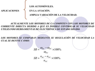 LOS AUTOMÓVILES.  APLICACIONES  EN LA AVIACIÓN. AMPLIA VARIACIÓN DE LA VELOCIDAD . ACTUALMENTE LOS MOTORES DE CA COMPITEN CON LOS MOTORES DE CORRIENTE DIRECTA DEBIDO A QUE ES POSIBLE CONTROLAR SU VELOCIDAD UTILIZANDO HERRAMIENTAS DE ELECTRÓNICA DE ESTADO SÓLIDO. LOS MOTORES SE COMPARAN MEDIANTE SU REGULACIÓN DE VELOCIDAD LA CUAL SE DEFINE C OMO: 