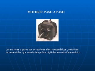 MOTORES PASO A PASO Los motores a pasos son actuadores electromagnéticos , rotativos, incrementales  que convierten pulsos digitales en rotación mecánica .  