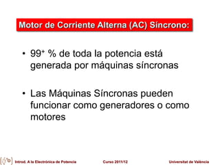 Introd. A la Electrónica de Potencia Curso 2011/12 Universitat de València
• 99+ % de toda la potencia está
generada por máquinas síncronas
• Las Máquinas Síncronas pueden
funcionar como generadores o como
motores
Motor de Corriente Alterna (AC) Síncrono:
 
