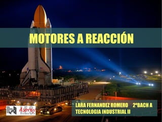 MOTORES A REACCIÓN 
LARA FERNANDEZ ROMERO 2ºBACH A 
TECNOLOGIA INDUSTRIAL II 
