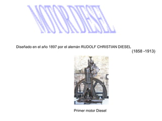 Diseñado en el año 1897 por el alemán RUDOLF CHRISTIAN DIESEL
                                                                (1858 -1913)




                              Primer motor Diesel
 