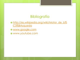Bibliografía
 http://es.wikipedia.org/wiki/Motor_de_b%
  C3%BAsqueda
 www.google.com
 www.youtube.com
 
