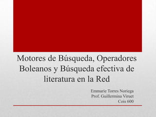 Motores de Búsqueda, Operadores
Boleanos y Búsqueda efectiva de
literatura en la Red
Emmarie Torres Noriega
Prof. Guillermina Viruet
Cois 600
 