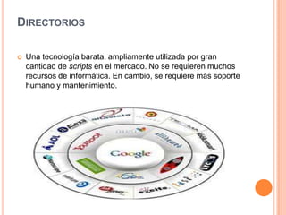 DirectoriosUna tecnología barata, ampliamente utilizada por gran cantidad de scripts en el mercado. No se requieren muchos recursos de informática. En cambio, se requiere más soporte humano y mantenimiento.