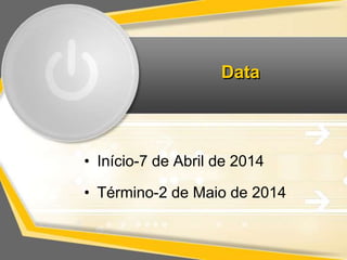 Data 
• Início-7 de Abril de 2014 
• Término-2 de Maio de 2014 
 