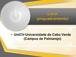 Local 
(enquadramento) 
• UniCV-Universidade de Cabo Verde 
(Campus de Palmarejo) 
 
