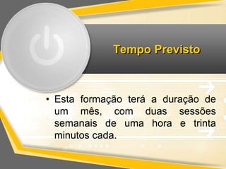 Tempo Previsto 
• Esta formação terá a duração de 
um mês, com duas sessões 
semanais de uma hora e trinta 
minutos cada. 
 