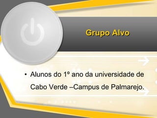 Grupo Alvo 
• Alunos do 1º ano da universidade de 
Cabo Verde –Campus de Palmarejo. 
 