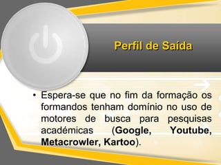 Perfil de Saída 
• Espera-se que no fim da formação os 
formandos tenham domínio no uso de 
motores de busca para pesquisas 
académicas (Google, Youtube, 
Metacrowler, Kartoo). 
 