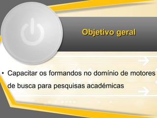 Objetivo geral 
• Capacitar os formandos no domínio de motores 
de busca para pesquisas académicas 
 