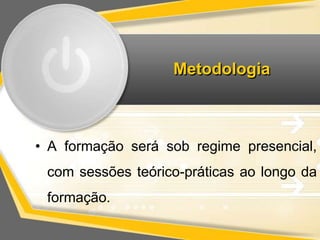 Metodologia 
• A formação será sob regime presencial, 
com sessões teórico-práticas ao longo da 
formação. 
 