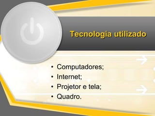Tecnologia utilizado 
• Computadores; 
• Internet; 
• Projetor e tela; 
• Quadro. 
 