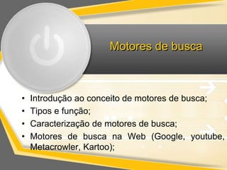 Motores de busca 
• Introdução ao conceito de motores de busca; 
• Tipos e função; 
• Caracterização de motores de busca; 
• Motores de busca na Web (Google, youtube, 
Metacrowler, Kartoo); 
 
