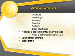 Agenda: Continuação 
Objectivos 
Metodologia 
Tecnologia 
Conteúdo 
Avaliação 
Incluir Planificação 
• Modelos e procedimentos de avaliação: 
Níveis e instrumento de avaliação 
• Considerações finais 
• Bibliografia 
 