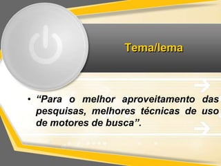Tema/lema 
• “Para o melhor aproveitamento das 
pesquisas, melhores técnicas de uso 
de motores de busca”. 
 