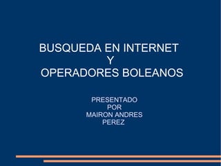 BUSQUEDA EN INTERNET
         Y
OPERADORES BOLEANOS

       PRESENTADO
           POR
      MAIRON ANDRES
          PEREZ
 