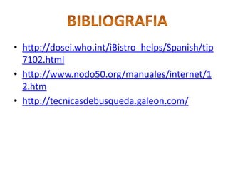 • http://dosei.who.int/iBistro_helps/Spanish/tip
  7102.html
• http://www.nodo50.org/manuales/internet/1
  2.htm
• http://tecnicasdebusqueda.galeon.com/
 