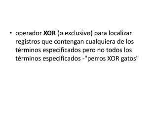 • operador XOR (o exclusivo) para localizar
  registros que contengan cualquiera de los
  términos especificados pero no todos los
  términos especificados -"perros XOR gatos"
 