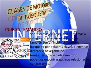 Son sistemas de búsqueda por temas o
categorías jerarquizados (aunque
también suelen incluir sistemas de
búsqueda por palabras clave). Tienen un
directorio navegable de
temas. Dentro de cada directorio
podemos encontrar páginas relacionadas
con ese tema.
 