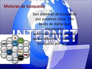 Son sistemas de búsqueda
 por palabras clave. Son
   bases de datos que
        incorporan
automáticamente páginas
web mediante "robots" de
  búsqueda por la red.
 