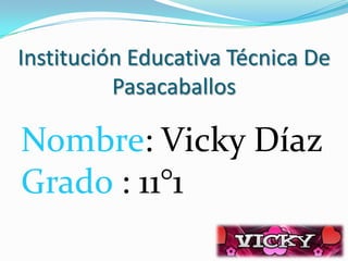 Institución Educativa Técnica De
          Pasacaballos

Nombre: Vicky Díaz
Grado : 11°1
 