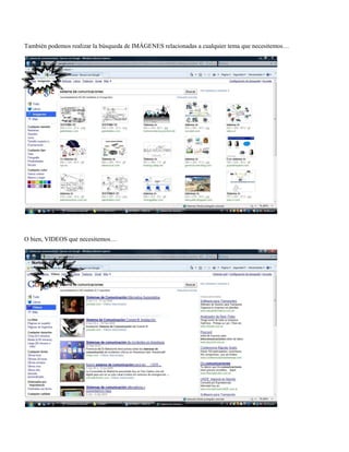 También podemos realizar la búsqueda de IMÁGENES relacionadas a cualquier tema que necesitemos…
O bien, VIDEOS que necesitemos…
