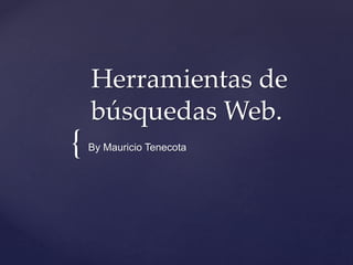 { 
Herramientas de 
búsquedas Web. 
By Mauricio Tenecota 
 