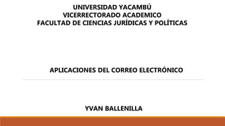 UNIVERSIDAD YACAMBÚ
VICERRECTORADO ACADEMICO
FACULTAD DE CIENCIAS JURÍDICAS Y POLÍTICAS
APLICACIONES DEL CORREO ELECTRÓNICO
YVAN BALLENILLA
 