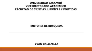 UNIVERSIDAD YACAMBÚ
VICERRECTORADO ACADEMICO
FACULTAD DE CIENCIAS JURÍDICAS Y POLÍTICAS
MOTORES DE BUSQUEDA
YVAN BALLENILLA
 