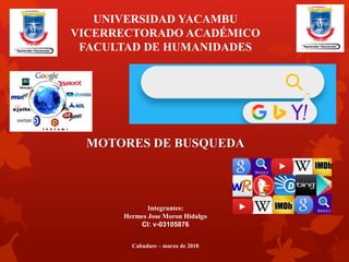 UNIVERSIDAD YACAMBU
VICERRECTORADO ACADÉMICO
FACULTAD DE HUMANIDADES
MOTORES DE BUSQUEDA
Integrantes:
Hermes Jose Moron Hidalgo
CI: v-03105876
Cabudare – marzo de 2018
 