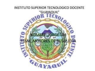 INSTITUTO SUPERIOR TECNOLOGICO DOCENTE
              “GUAYAQUIL”




       NOMBRE: JORGE TIXI
   TEMA: MOTORES DE BUSQUEDA
 
