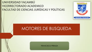 FRANCISCO PERAZA
MOTORES DE BUSQUEDA
UNIVERSIDAD YACAMBÚ
VICERRECTORADO ACADEMICO
FACULTAD DE CIENCIAS JURÍDICAS Y POLÍTICAS
 