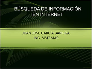JUAN JOSÉ GARCÍA BARRIGA
ING. SISTEMAS
BÚSQUEDA DE INFORMACIÓN
EN INTERNET
 