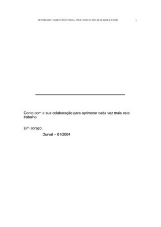 MOTORES DE COMBUSTÃO INTERNA- PROF. DURVAL PIZA DE OLIVEIRA JUNIOR 3
_______________________________________
Conto com a sua colaboração para aprimorar cada vez mais este
trabalho
Um abraço.
Durval – 01/2004
 