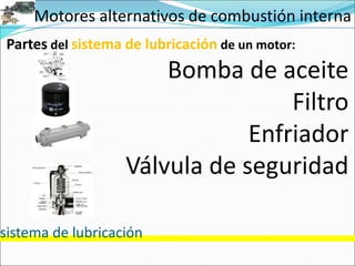 Motores alternativos de combustión interna
sistema de lubricación
Partes del sistema de lubricación de un motor:
Bomba de aceite
Filtro
Enfriador
Válvula de seguridad
 