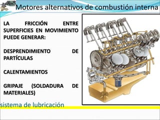 Motores alternativos de combustión interna
sistema de lubricación
LA FRICCIÓN ENTRE
SUPERFICIES EN MOVIMIENTO
PUEDE GENERAR:
DESPRENDIMIENTO DE
PARTÍCULAS
CALENTAMIENTOS
GRIPAJE (SOLDADURA DE
MATERIALES)
 