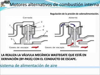 Motores alternativos de combustión interna
sistema de alimentación de aire
Regulación de la presión de sobrealimentación.
LA REALIZA LA VÁLVULA MECÁNICA WASTEGATE QUE ESTÁ EN
DERIVACIÓN (BY-PASS) CON EL CONDUCTO DE ESCAPE.
 