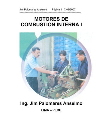 Jim Palomares Anselmo                  Página 1 7/02/2007
---------------------------------------------------------------------------


     MOTORES DE
 COMBUSTION INTERNA I




Ing. Jim Palomares Anselmo
                          LIMA – PERU
 