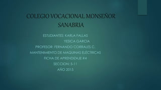 COLEGIO VOCACIONAL MONSEÑOR
SANABRIA
ESTUDIANTES: KARLA FALLAS
YESICA GARCIA
PROFESOR: FERNANDO CORRALES C.
MANTENIMIENTO DE MAQUINAS ELÉCTRICAS
FICHA DE APRENDIZAJE #4
SECCION: 5-11
AÑO 2015
 