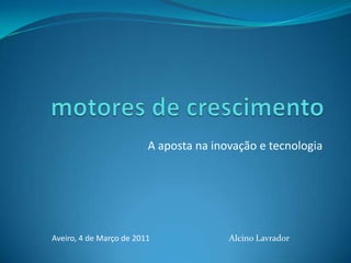 motores de crescimento A aposta na inovação e tecnologia Alcino Lavrador Aveiro, 4 de Março de 2011 