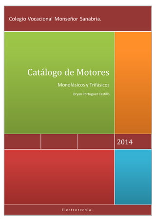 Colegio Vocacional Monseñor Sanabria. 
E l e c t r o t e c n i a . 
2014 
Catálogo de Motores 
Monofásicos y Trifásicos 
Bryan Portuguez Castillo 
 