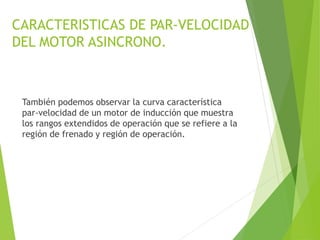 CARACTERISTICAS DE PAR-VELOCIDAD
DEL MOTOR ASINCRONO.
También podemos observar la curva característica
par-velocidad de un motor de inducción que muestra
los rangos extendidos de operación que se refiere a la
región de frenado y región de operación.
 